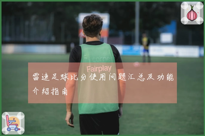 雷速足球比分使用问题汇总及功能介绍指南
