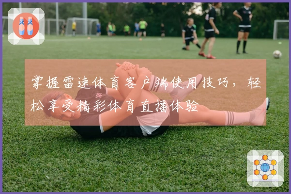 掌握雷速体育客户端使用技巧，轻松享受精彩体育直播体验