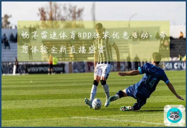畅享雷速体育app独家优惠活动,带您体验全新直播盛宴