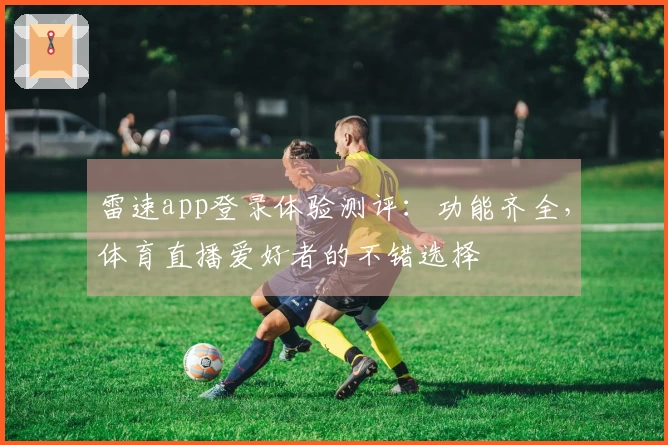 雷速app登录体验测评：功能齐全，体育直播爱好者的不错选择