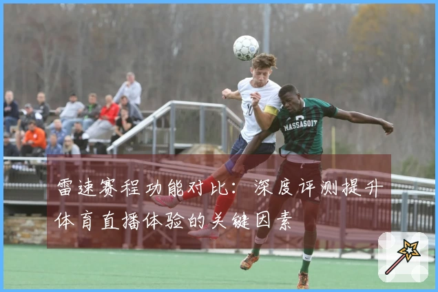 雷速赛程功能对比：深度评测提升体育直播体验的关键因素