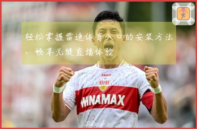 轻松掌握雷速体育入口的安装方法，畅享无缝直播体验