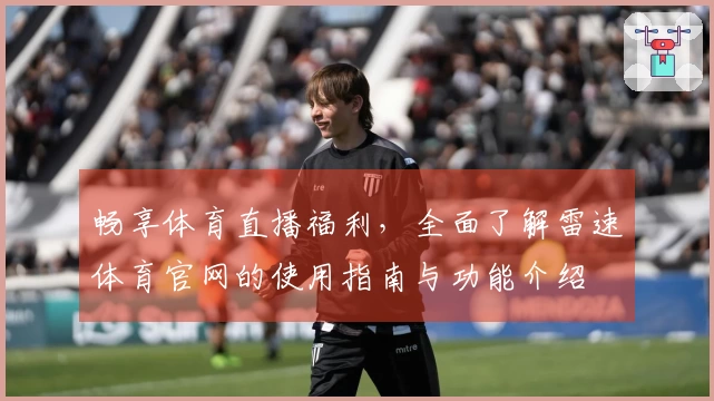 畅享体育直播福利，全面了解雷速体育官网的使用指南与功能介绍