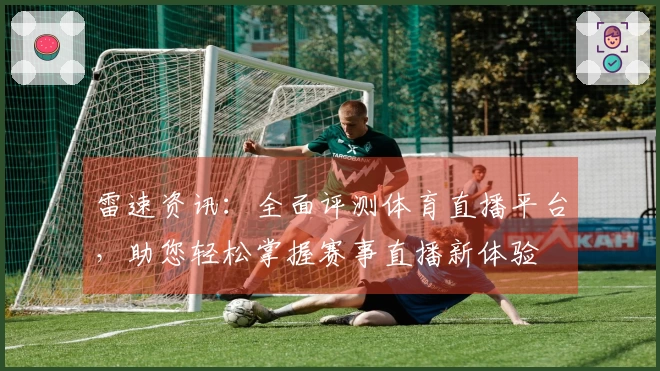 雷速资讯：全面评测体育直播平台，助您轻松掌握赛事直播新体验