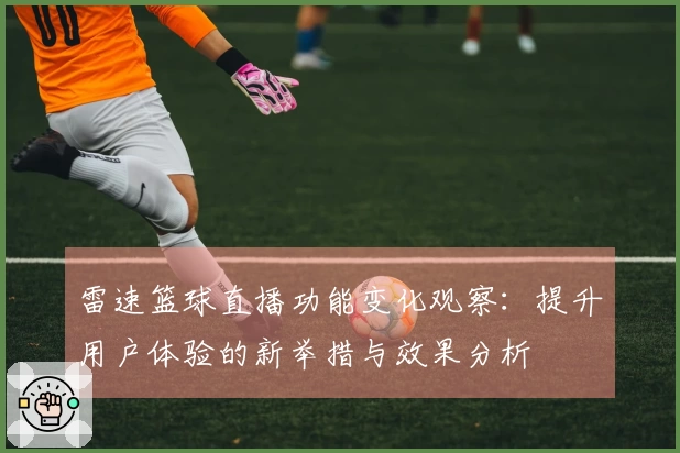 雷速篮球直播功能变化观察：提升用户体验的新举措与效果分析