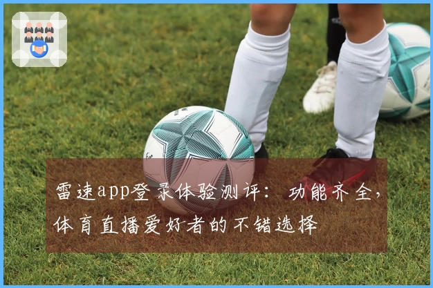 雷速app登录体验测评：功能齐全，体育直播爱好者的不错选择