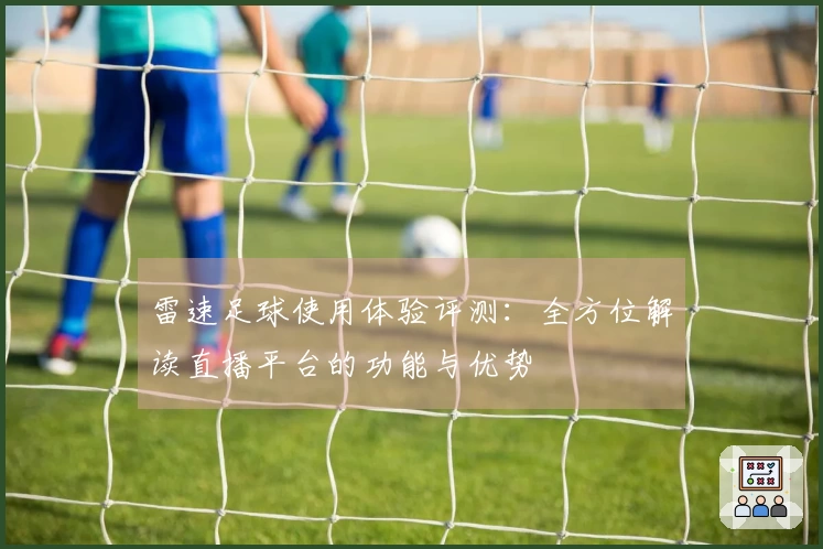 雷速足球使用体验评测：全方位解读直播平台的功能与优势
