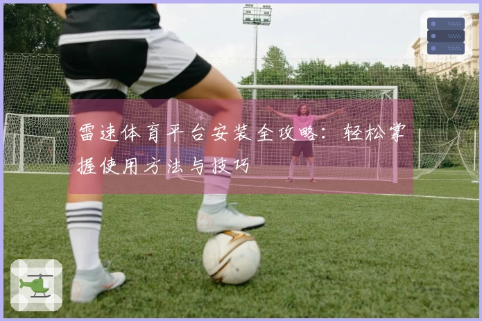 雷速体育平台安装全攻略：轻松掌握使用方法与技巧